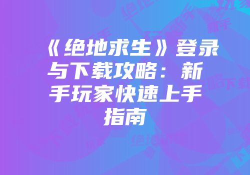 《绝地求生》登录与下载攻略：新手玩家快速上手指南