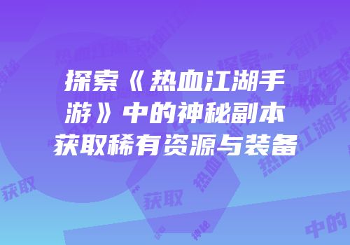 探索《热血江湖手游》中的神秘副本获取稀有资源与装备