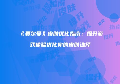 《赛尔号》皮肤优化指南：提升游戏体验优化你的皮肤选择