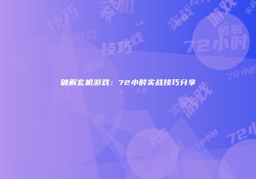 破解玄机游戏：72小时实战技巧分享