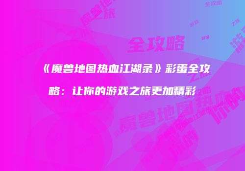 《魔兽地图热血江湖录》彩蛋全攻略：让你的游戏之旅更加精彩