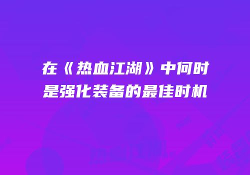 在《热血江湖》中何时是强化装备的最佳时机