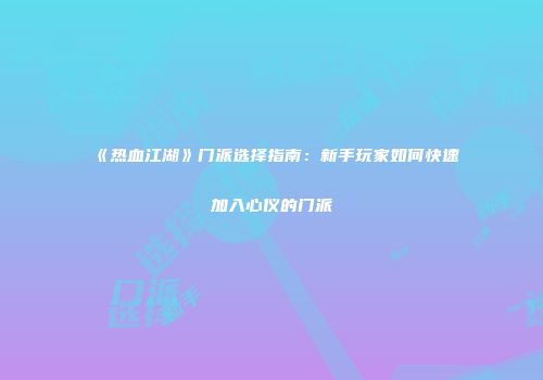 《热血江湖》门派选择指南：新手玩家如何快速加入心仪的门派