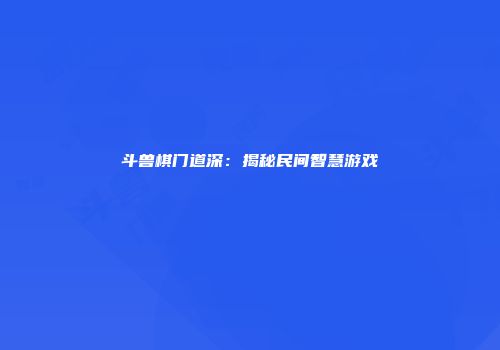 斗兽棋门道深：揭秘民间智慧游戏