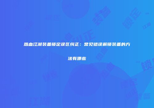 热血江湖装备锁定误区纠正：常见错误解锁装备的方法有哪些