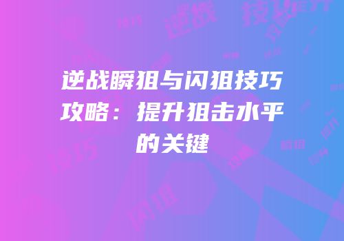 逆战瞬狙与闪狙技巧攻略：提升狙击水平的关键