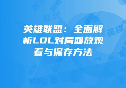 英雄联盟：全面解析LOL对局回放观看与保存方法