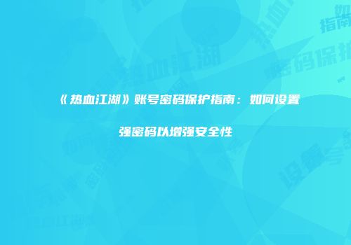 《热血江湖》账号密码保护指南：如何设置强密码以增强安全性