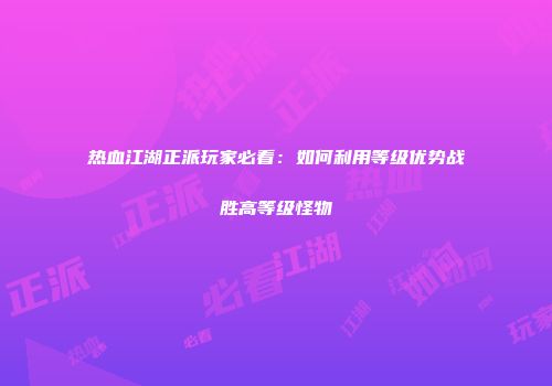 热血江湖正派玩家必看：如何利用等级优势战胜高等级怪物