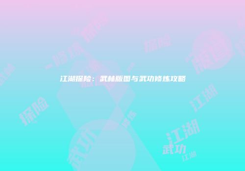 江湖探险：武林版图与武功修炼攻略