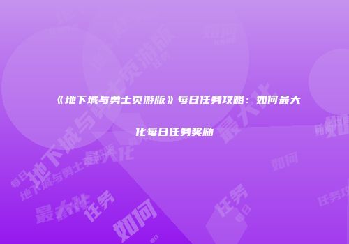 《地下城与勇士页游版》每日任务攻略：如何最大化每日任务奖励