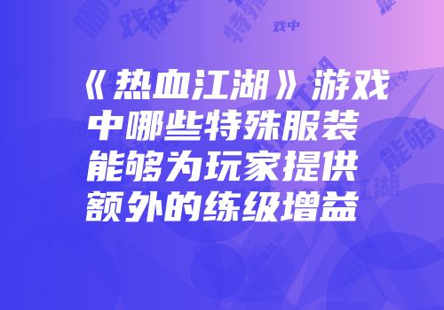 《热血江湖》游戏中哪些特殊服装能够为玩家提供额外的练级增益