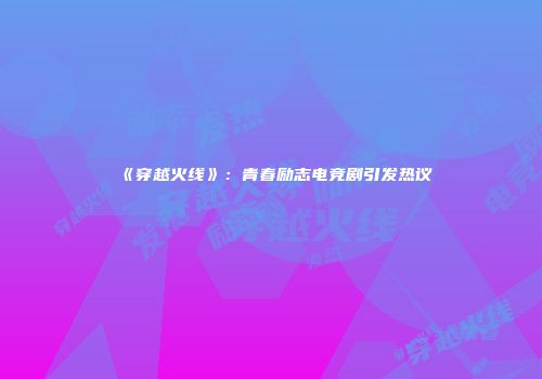 《穿越火线》：青春励志电竞剧引发热议