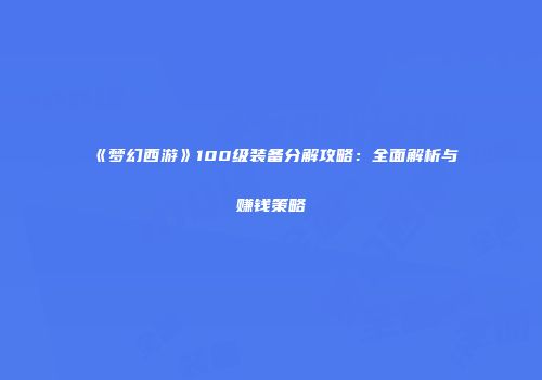《梦幻西游》100级装备分解攻略：全面解析与赚钱策略