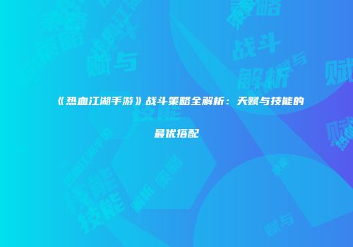 《热血江湖手游》战斗策略全解析：天赋与技能的最优搭配