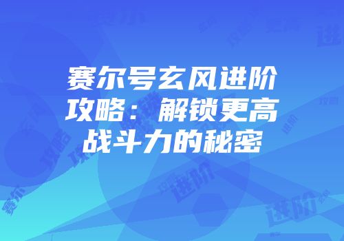赛尔号玄风进阶攻略：解锁更高战斗力的秘密