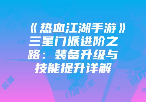 《热血江湖手游》三星门派进阶之路：装备升级与技能提升详解