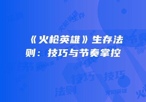 《火枪英雄》生存法则：技巧与节奏掌控