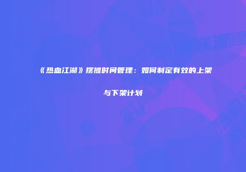 《热血江湖》摆摊时间管理：如何制定有效的上架与下架计划