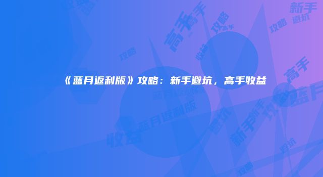 《蓝月返利版》攻略：新手避坑，高手收益