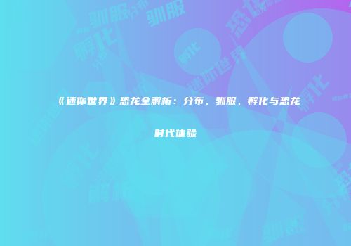 《迷你世界》恐龙全解析：分布、驯服、孵化与恐龙时代体验