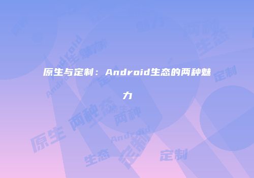 原生与定制：Android生态的两种魅力