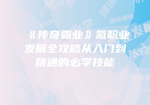 《传奇霸业》氪职业发展全攻略从入门到精通的必学技能