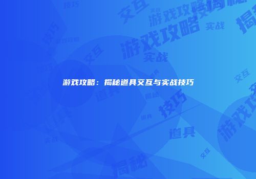 游戏攻略：揭秘道具交互与实战技巧