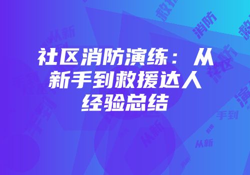 社区消防演练：从新手到救援达人经验总结