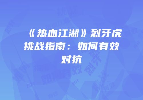 《热血江湖》烈牙虎挑战指南：如何有效对抗