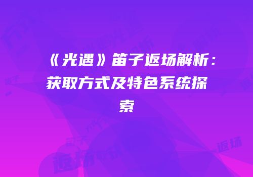 《光遇》笛子返场解析：获取方式及特色系统探索