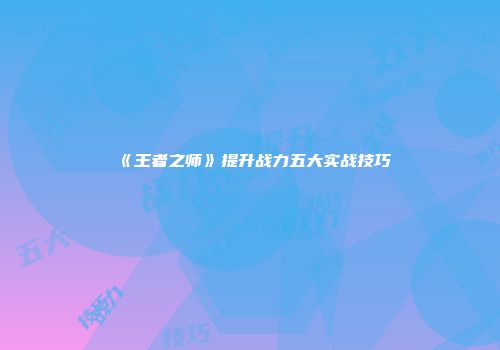 《王者之师》提升战力五大实战技巧