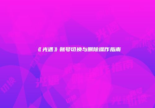 《光遇》账号切换与删除操作指南