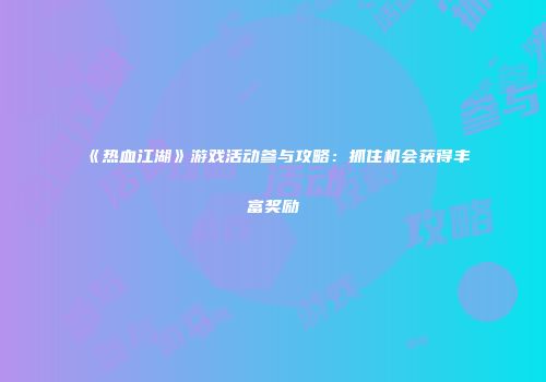 《热血江湖》游戏活动参与攻略：抓住机会获得丰富奖励