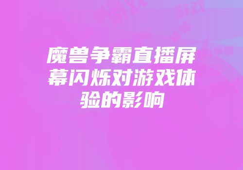 魔兽争霸直播屏幕闪烁对游戏体验的影响