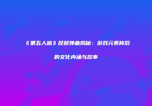 《第五人格》琵琶弹曲揭秘：游戏元素背后的文化内涵与故事
