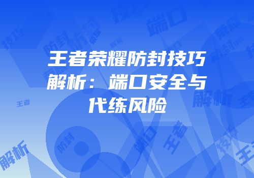 王者荣耀防封技巧解析：端口安全与代练风险