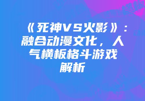 《死神VS火影》：融合动漫文化，人气横板格斗游戏解析
