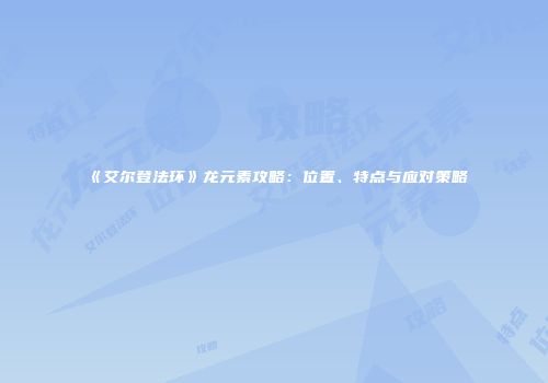 《艾尔登法环》龙元素攻略：位置、特点与应对策略