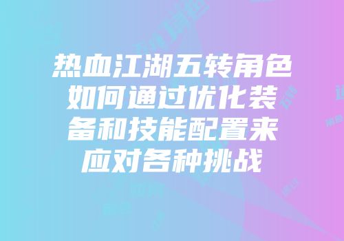 热血江湖五转角色如何通过优化装备和技能配置来应对各种挑战