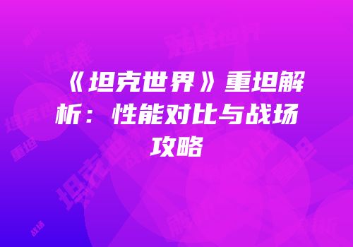 《坦克世界》重坦解析：性能对比与战场攻略