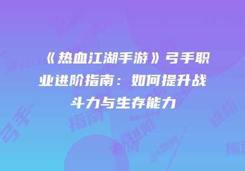《热血江湖手游》弓手职业进阶指南：如何提升战斗力与生存能力