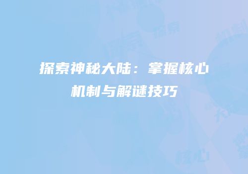 探索神秘大陆：掌握核心机制与解谜技巧