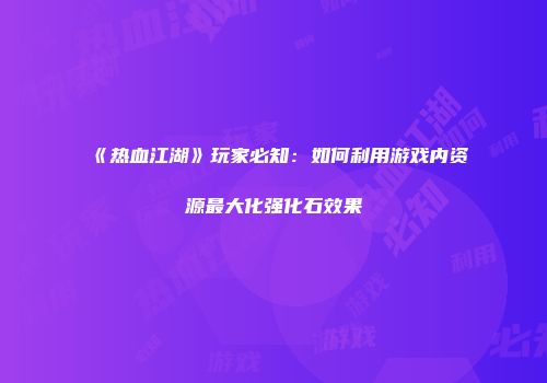 《热血江湖》玩家必知：如何利用游戏内资源最大化强化石效果