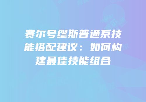 赛尔号缪斯普通系技能搭配建议：如何构建最佳技能组合