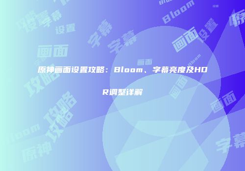 原神画面设置攻略：Bloom、字幕亮度及HDR调整详解