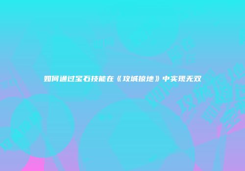 如何通过宝石技能在《攻城掠地》中实现无双
