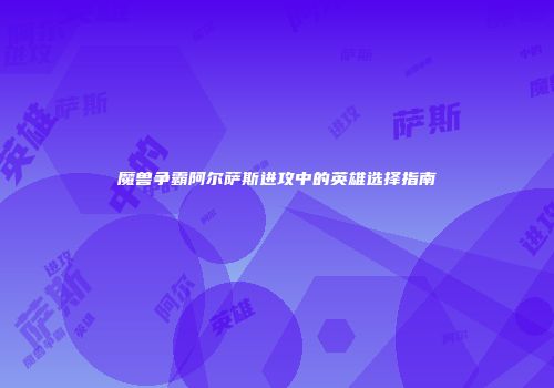 魔兽争霸阿尔萨斯进攻中的英雄选择指南