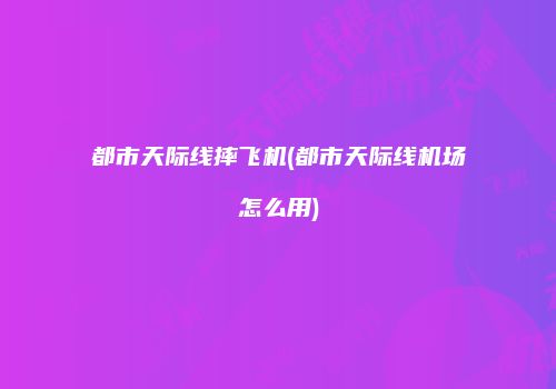 都市天际线摔飞机(都市天际线机场怎么用)