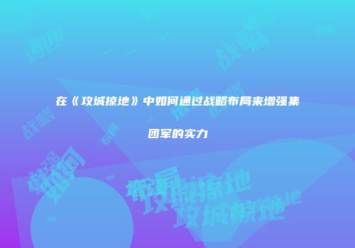 在《攻城掠地》中如何通过战略布局来增强集团军的实力